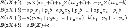 E(aX+b)=p_1\times  \,(ax_1+b)+p_2\times  \,(ax_2+b)+...+p_n\times  \,(ax_n+b)\,\\E(aX+b)=ap_1x_1+p_1b+ap_2x_2+p_2b+...+ap_nx_n+p_nb\,\\E(aX+b)=a(p_1x_1+p_2x_2+...+p_nx_n)+b(p_1+p_2+...+p_n)\,\\E(aX+b)=aE(X)+b